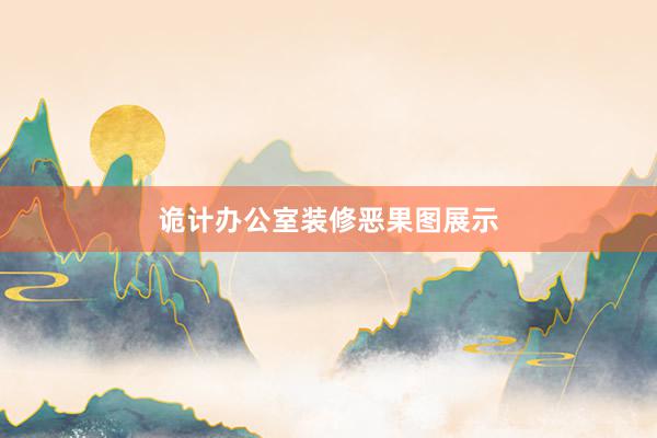 诡计办公室装修恶果图展示