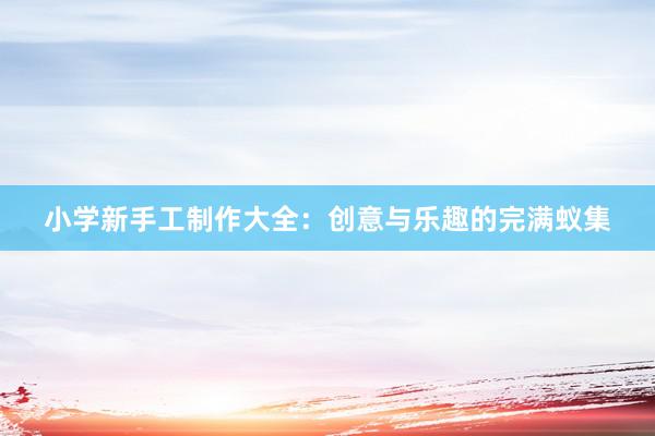 小学新手工制作大全：创意与乐趣的完满蚁集