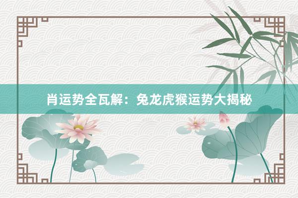 肖运势全瓦解：兔龙虎猴运势大揭秘