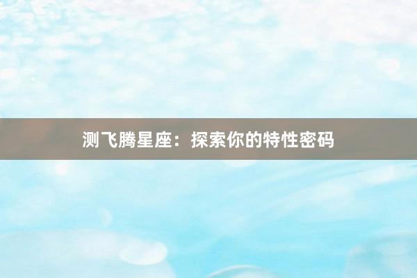 测飞腾星座：探索你的特性密码