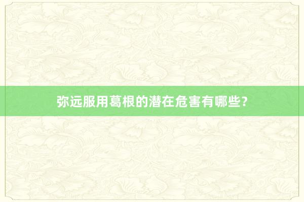 弥远服用葛根的潜在危害有哪些？