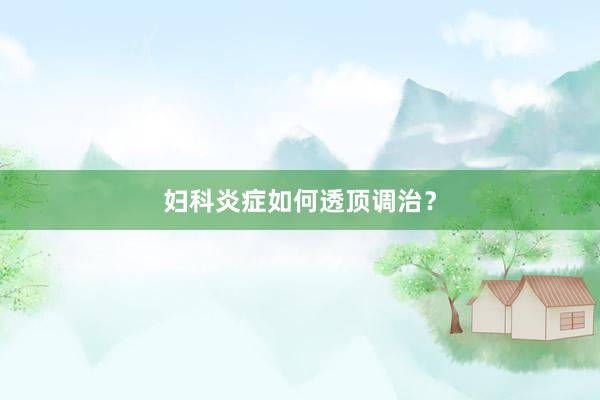 妇科炎症如何透顶调治？