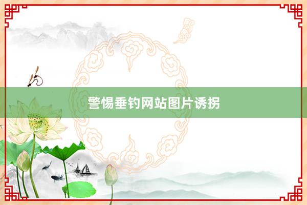 警惕垂钓网站图片诱拐