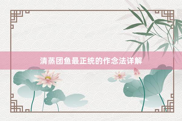 清蒸团鱼最正统的作念法详解