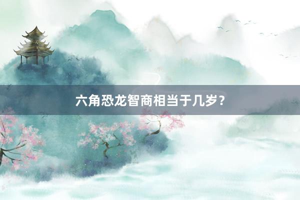 六角恐龙智商相当于几岁？
