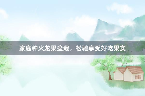 家庭种火龙果盆栽，松驰享受好吃果实