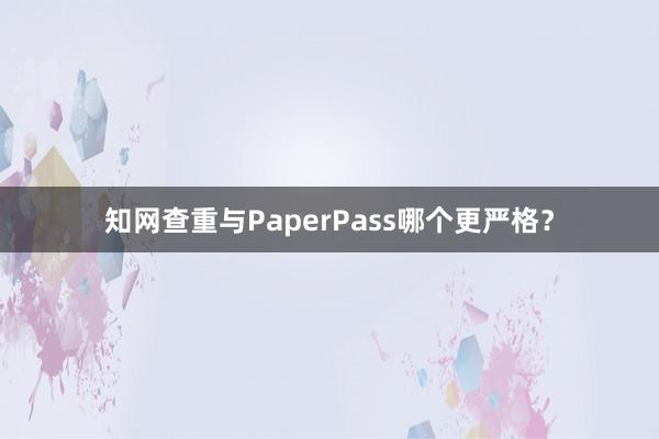 知网查重与PaperPass哪个更严格？